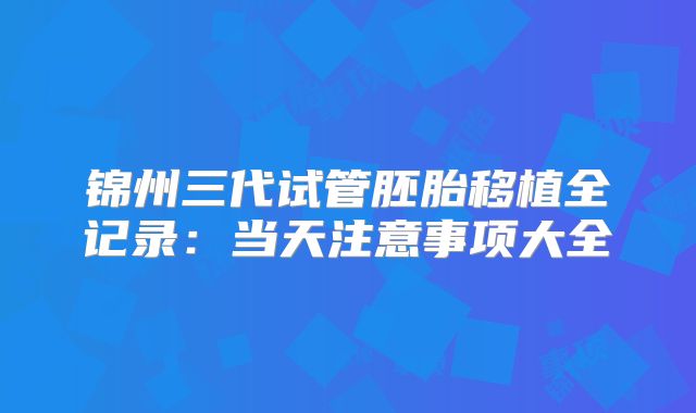 锦州三代试管胚胎移植全记录:当天注意事项大全