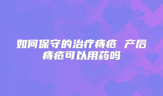 如何保守的治疗痔疮 产后痔疮可以用药吗