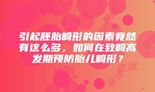 引起胚胎畸形的因素竟然有这么多，如何在致畸高发期预防胎儿畸形？