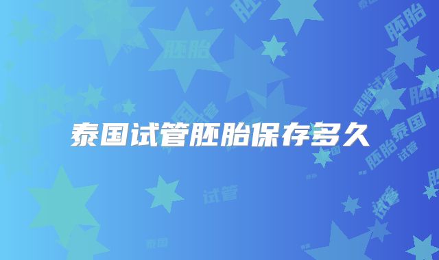 泰国试管胚胎保存多久