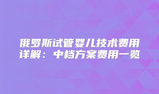 俄罗斯试管婴儿技术费用详解:中档方案费用一览