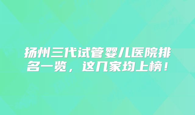 扬州三代试管婴儿医院排名一览，这几家均上榜！