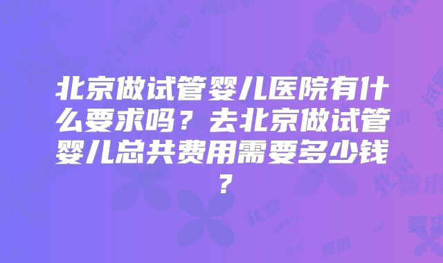 北京做试管婴儿医院有什么要求吗？去北京做试管婴儿总共费用需要多少钱？