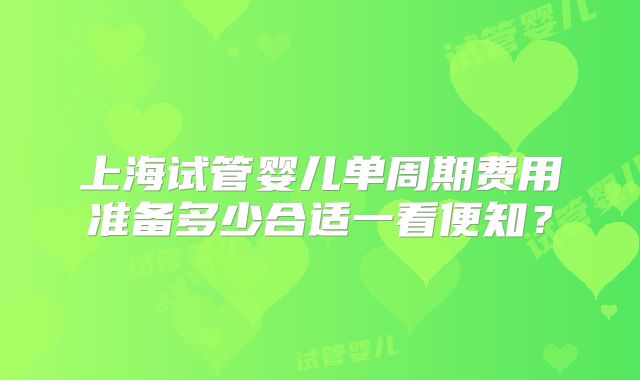 上海试管婴儿单周期费用准备多少合适一看便知？