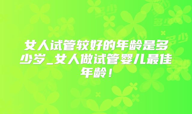 女人试管较好的年龄是多少岁_女人做试管婴儿最佳年龄！