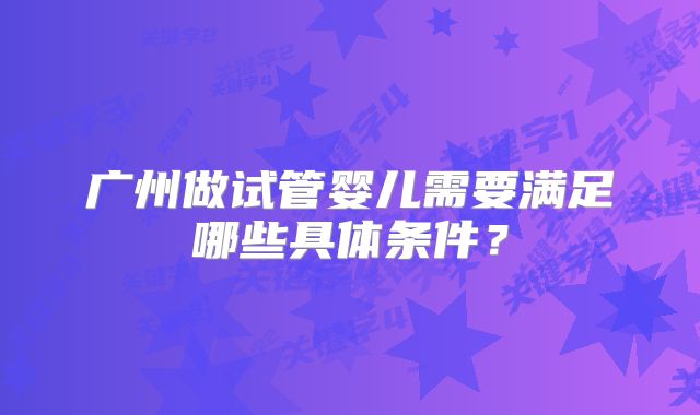 广州做试管婴儿需要满足哪些具体条件?