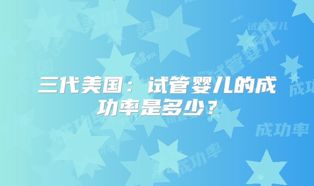 三代美国：试管婴儿的成功率是多少？