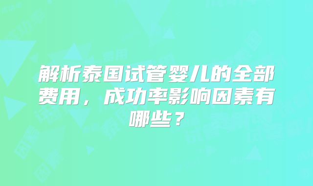 解析泰国试管婴儿的全部费用，成功率影响因素有哪些？