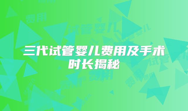 三代试管婴儿费用及手术时长揭秘