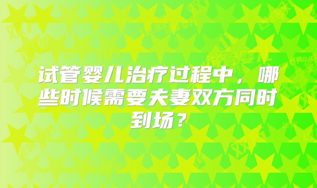 试管婴儿治疗过程中，哪些时候需要夫妻双方同时到场？