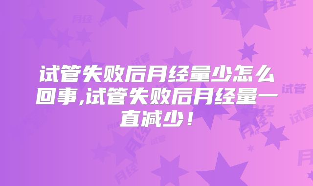 试管失败后月经量少怎么回事,试管失败后月经量一直减少！