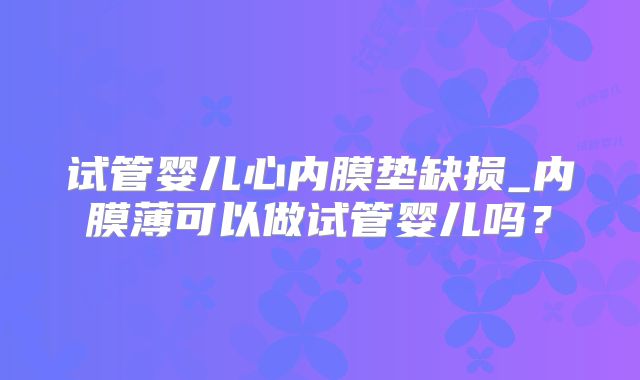 试管婴儿心内膜垫缺损_内膜薄可以做试管婴儿吗？