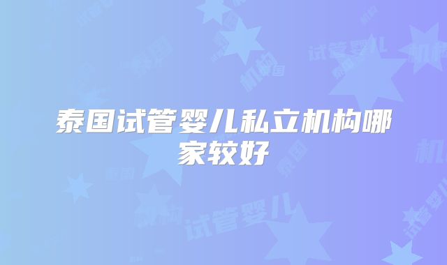泰国试管婴儿私立机构哪家较好