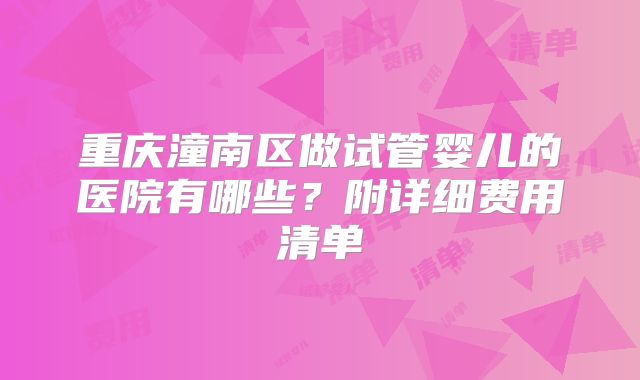 重庆潼南区做试管婴儿的医院有哪些？附详细费用清单