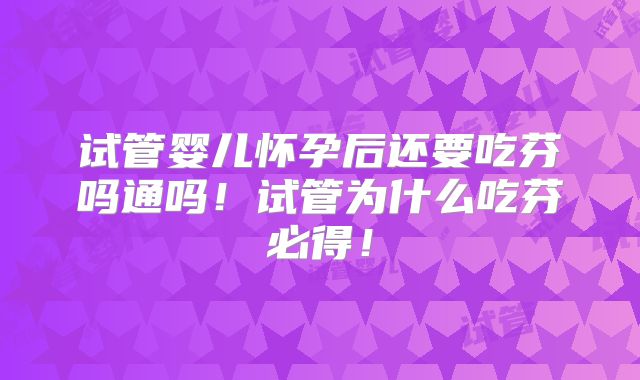 试管婴儿怀孕后还要吃芬吗通吗！试管为什么吃芬必得！