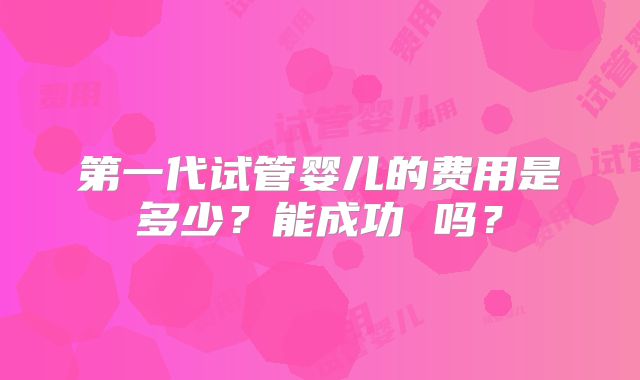 第一代试管婴儿的费用是多少？能成功 吗？