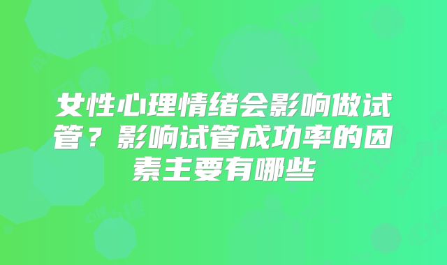 女性心理情绪会影响做试管？影响试管成功率的因素主要有哪些