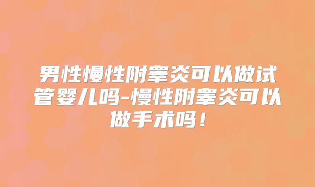 男性慢性附睾炎可以做试管婴儿吗-慢性附睾炎可以做手术吗！
