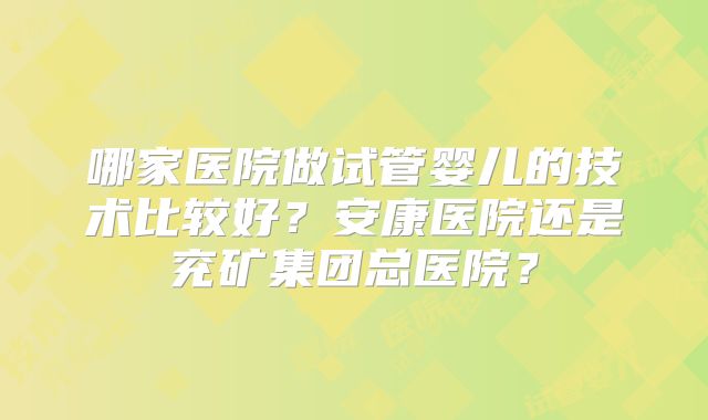 哪家医院做试管婴儿的技术比较好？安康医院还是兖矿集团总医院？