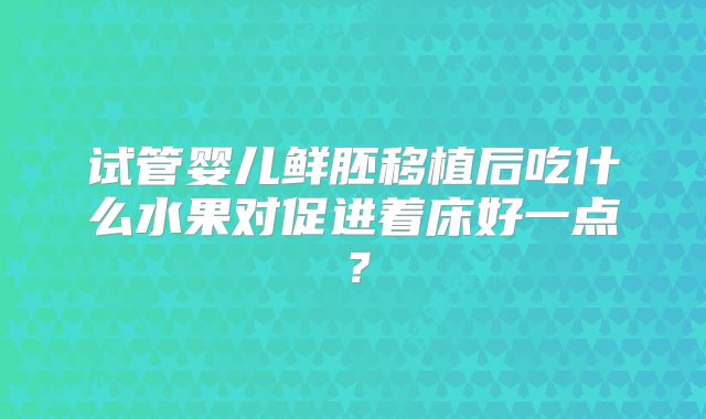 试管婴儿鲜胚移植后吃什么水果对促进着床好一点？