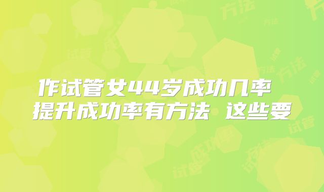 作试管女44岁成功几率 提升成功率有方法 这些要