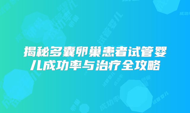 揭秘多囊卵巢患者试管婴儿成功率与治疗全攻略