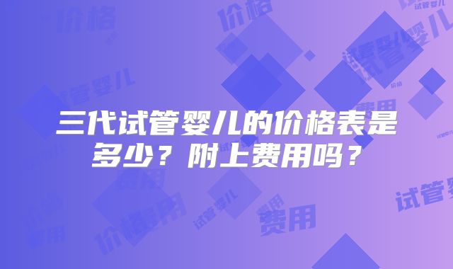 三代试管婴儿的价格表是多少？附上费用吗？