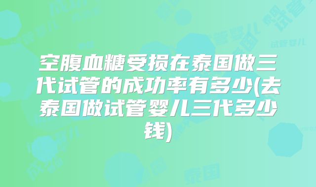 空腹血糖受损在泰国做三代试管的成功率有多少(去泰国做试管婴儿三代多少钱)