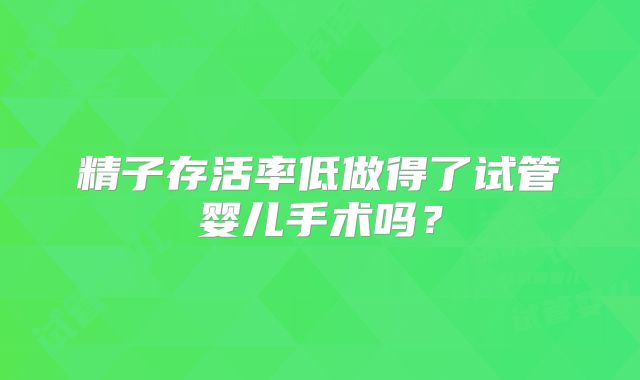 精子存活率低做得了试管婴儿手术吗?