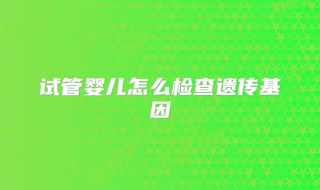 试管婴儿怎么检查遗传基因