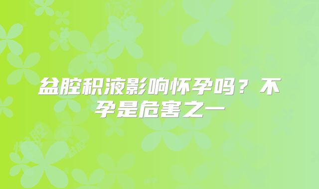 盆腔积液影响怀孕吗？不孕是危害之一