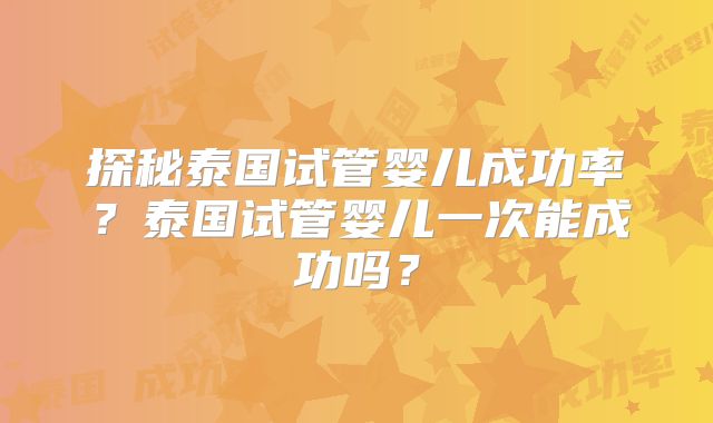 探秘泰国试管婴儿成功率?泰国试管婴儿一次能成功吗?
