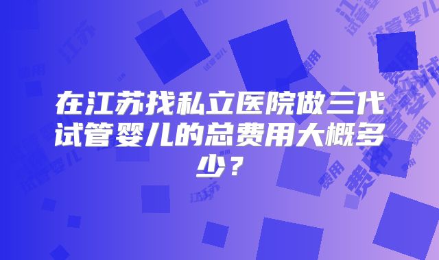 在江苏找私立医院做三代试管婴儿的总费用大概多少？