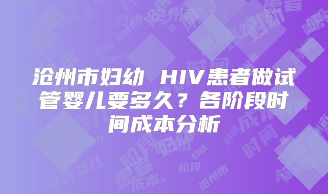 沧州市妇幼 HIV患者做试管婴儿要多久？各阶段时间成本分析