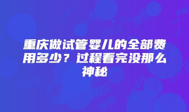 重庆做试管婴儿的全部费用多少？过程看完没那么神秘