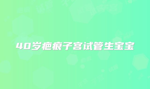 40岁疤痕子宫试管生宝宝