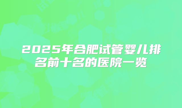 2025年合肥试管婴儿排名前十名的医院一览