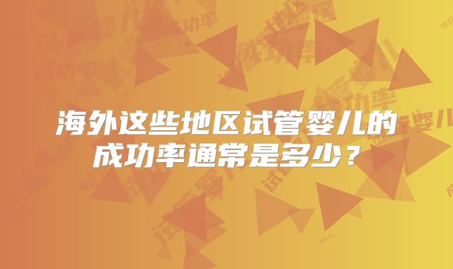 海外这些地区试管婴儿的成功率通常是多少？