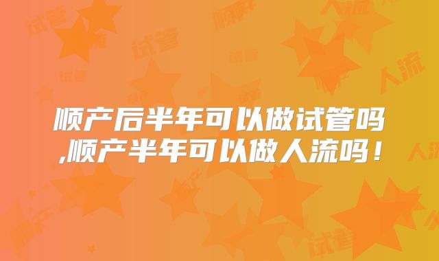 顺产后半年可以做试管吗,顺产半年可以做人流吗!