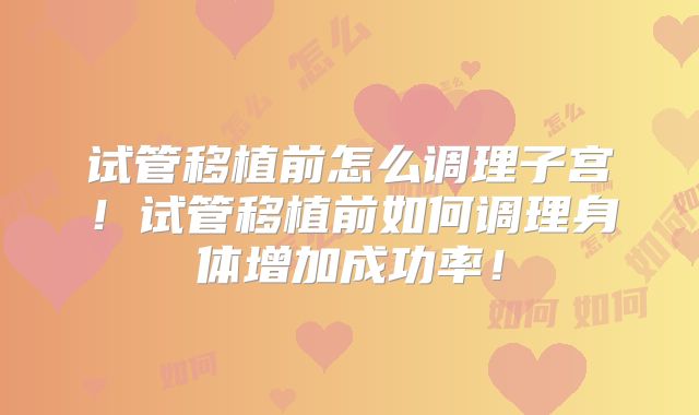 试管移植前怎么调理子宫！试管移植前如何调理身体增加成功率！