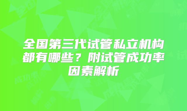 全国第三代试管私立机构都有哪些？附试管成功率因素解析