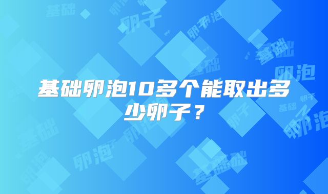 基础卵泡10多个能取出多少卵子？