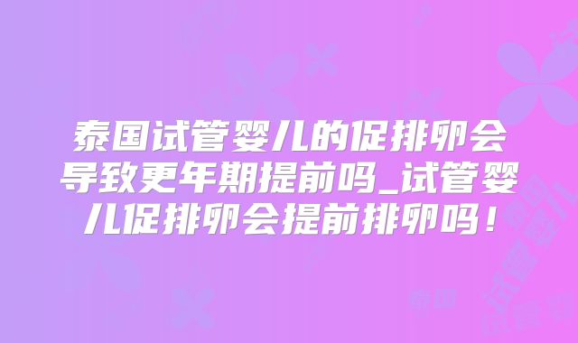 泰国试管婴儿的促排卵会导致更年期提前吗_试管婴儿促排卵会提前排卵吗！