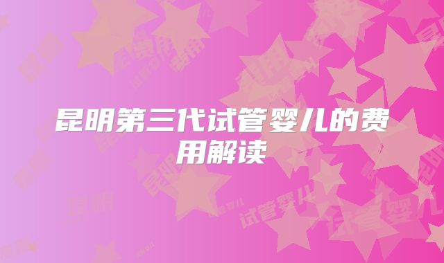 昆明第三代试管婴儿的费用解读