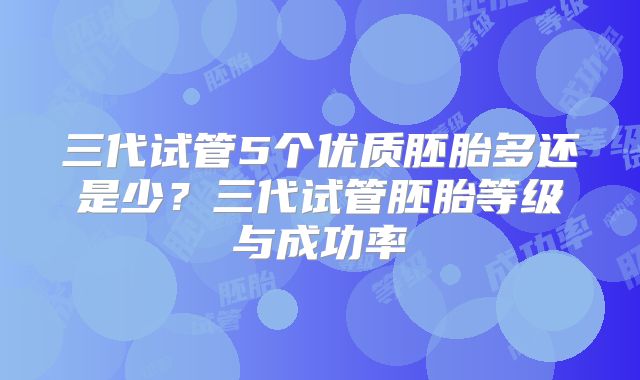 三代试管5个优质胚胎多还是少?三代试管胚胎等级与成功率