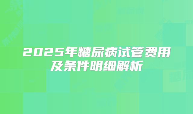 2025年糖尿病试管费用及条件明细解析