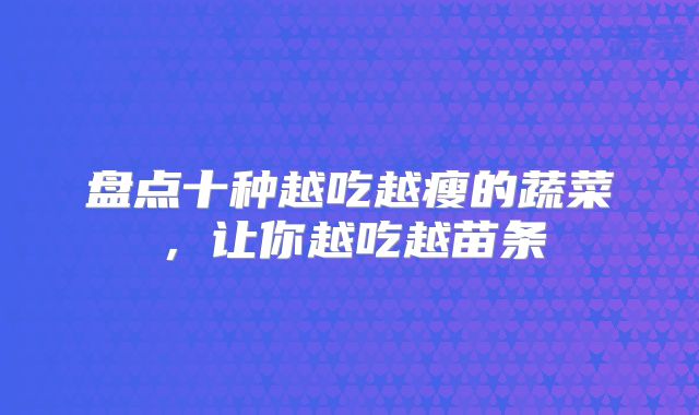 盘点十种越吃越瘦的蔬菜,让你越吃越苗条