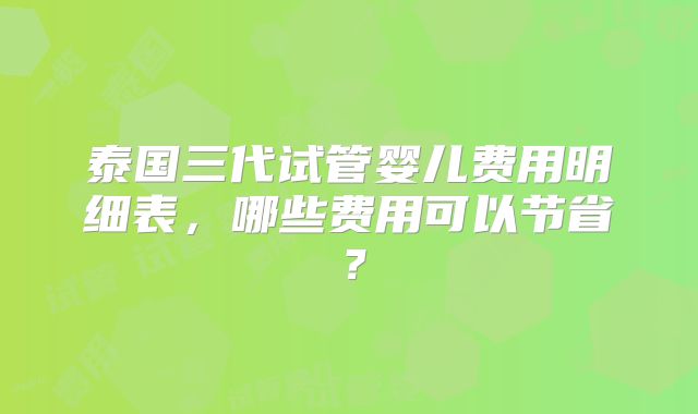 泰国三代试管婴儿费用明细表，哪些费用可以节省？