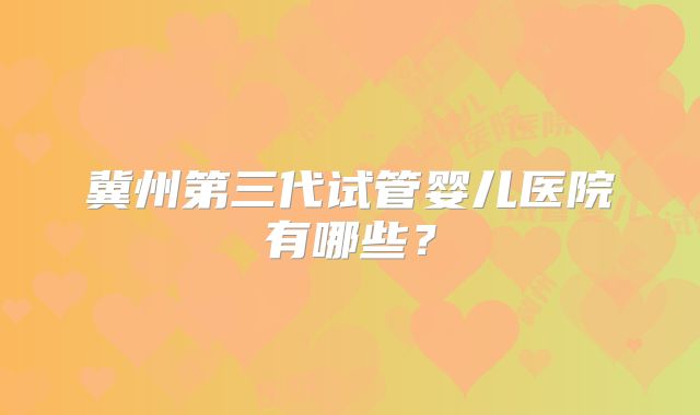 冀州第三代试管婴儿医院有哪些？
