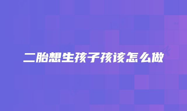 二胎想生孩子孩该怎么做